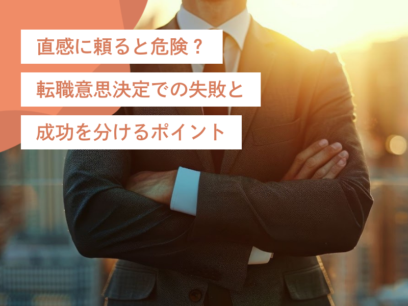 直感に頼ると危険?転職意思決定での失敗と成功を分けるポイントと注意点