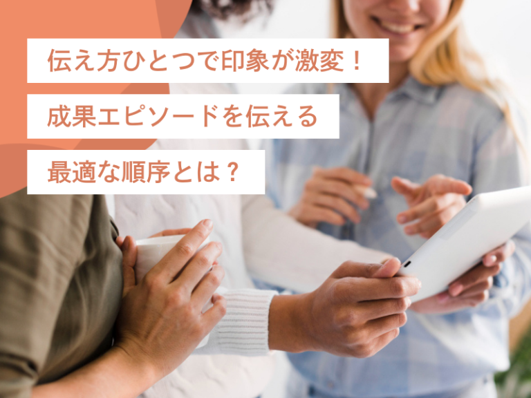 転職は伝え方ひとつで印象が激変！成果エピソードを伝える最適な順序とは？