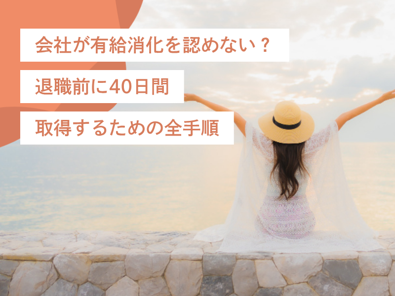会社が有給消化を認めない?退職前に40日間取得するための全手順