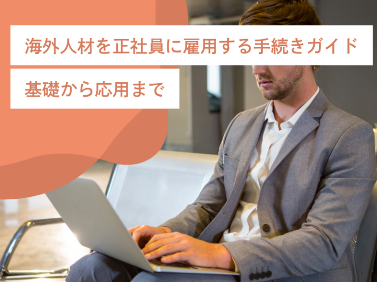 海外人材を正社員に雇用する手続きガイド｜基礎から応用まで