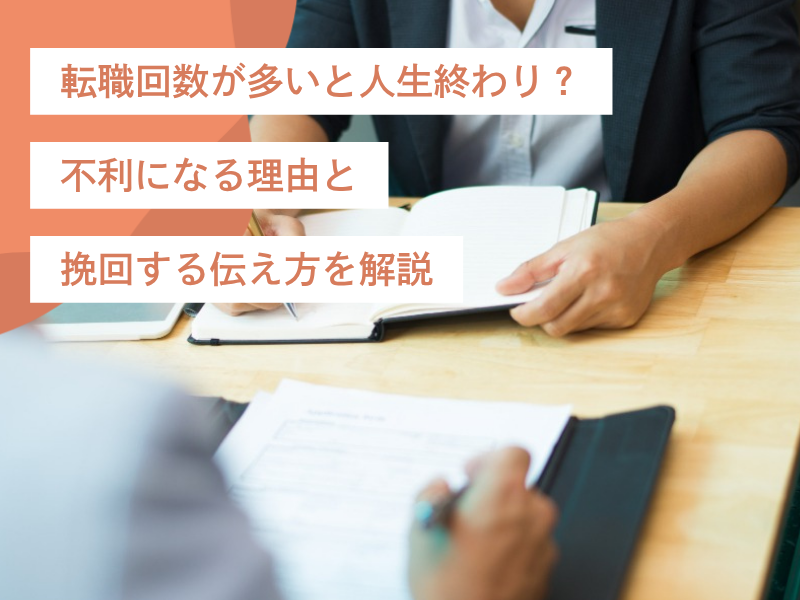 転職回数が多いと人生終わり？不利になる理由と挽回する伝え方を解説